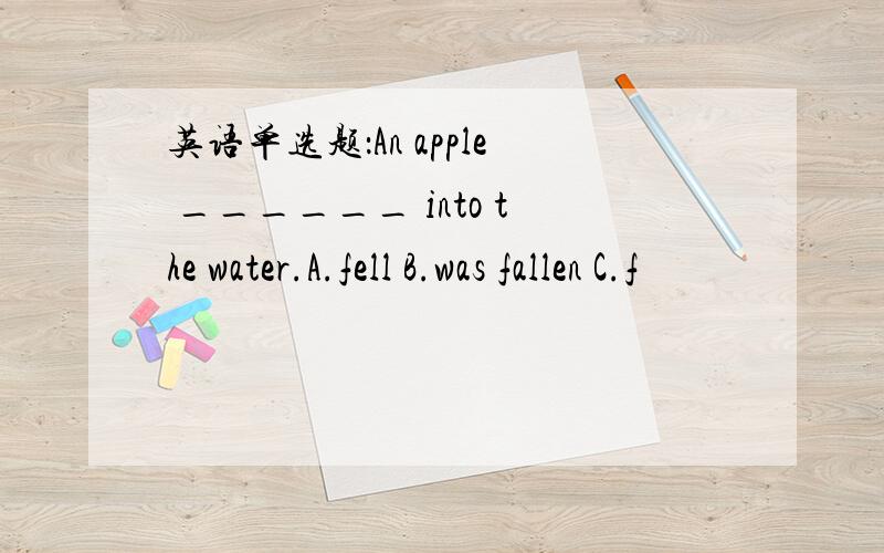 英语单选题：An apple ______ into the water.A.fell B.was fallen C.f