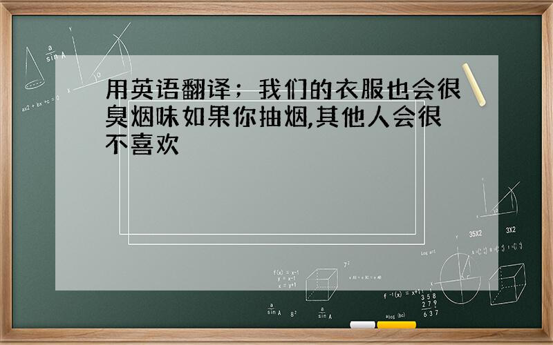 用英语翻译；我们的衣服也会很臭烟味如果你抽烟,其他人会很不喜欢