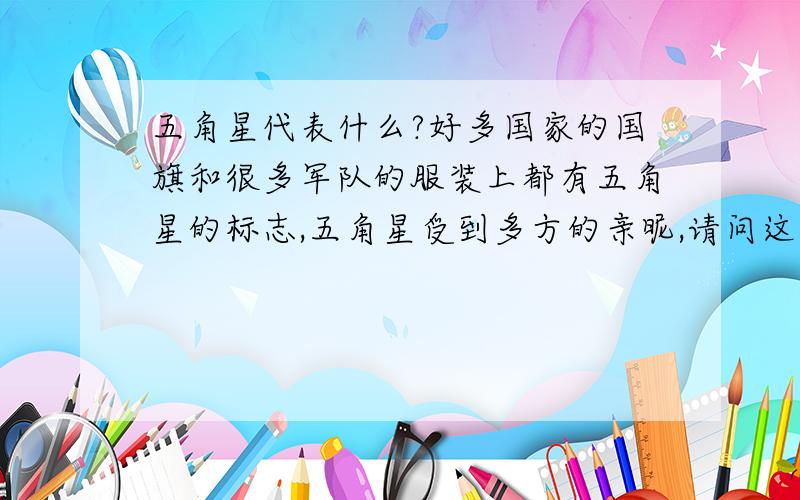 五角星代表什么?好多国家的国旗和很多军队的服装上都有五角星的标志,五角星受到多方的亲昵,请问这个五角星到底有什么寓意~~