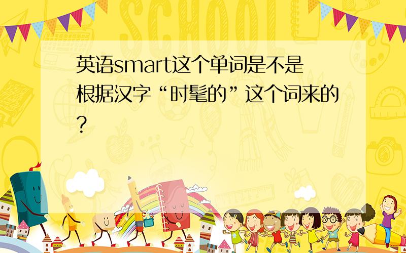 英语smart这个单词是不是根据汉字“时髦的”这个词来的?