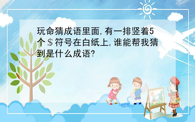 玩命猜成语里面,有一排竖着5个＄符号在白纸上,谁能帮我猜到是什么成语?