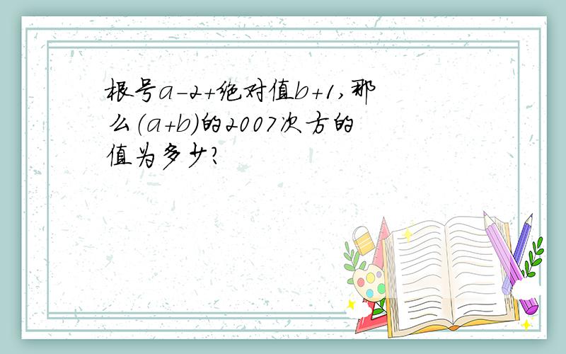 根号a－2＋绝对值b＋1,那么（a＋b）的2007次方的值为多少?