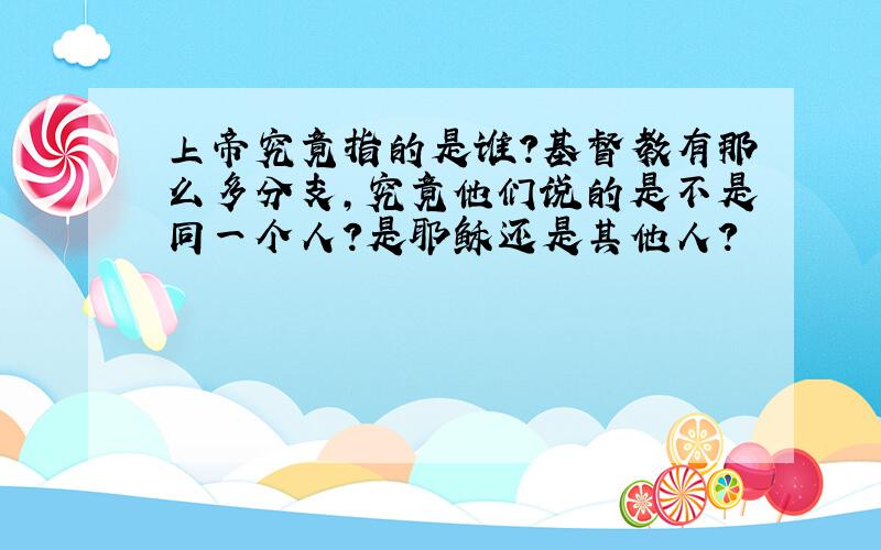 上帝究竟指的是谁?基督教有那么多分支,究竟他们说的是不是同一个人?是耶稣还是其他人?