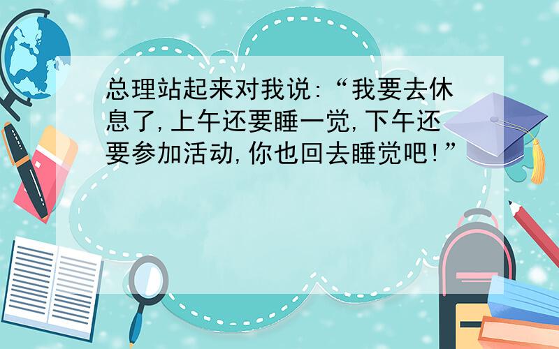 总理站起来对我说:“我要去休息了,上午还要睡一觉,下午还要参加活动,你也回去睡觉吧!”