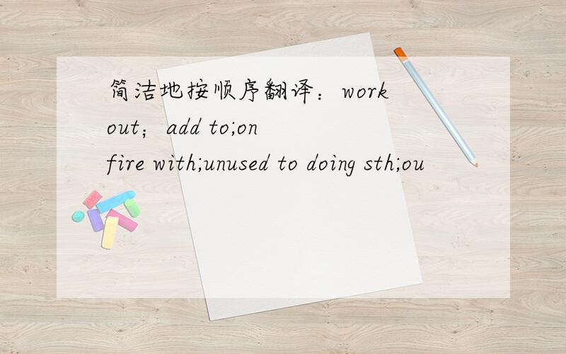 简洁地按顺序翻译：work out；add to;on fire with;unused to doing sth;ou