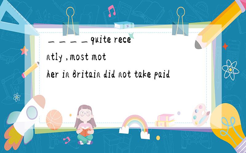 ____quite recently ,most mother in Britain did not take paid