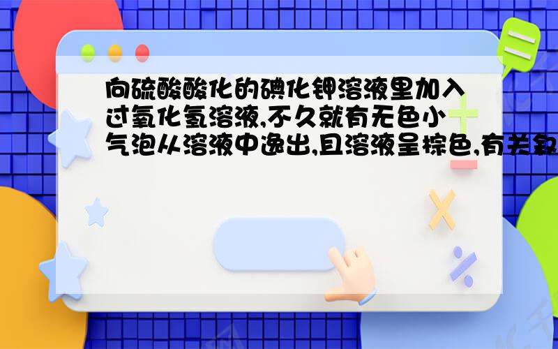 向硫酸酸化的碘化钾溶液里加入过氧化氢溶液,不久就有无色小气泡从溶液中逸出,且溶液呈棕色,有关叙述有：