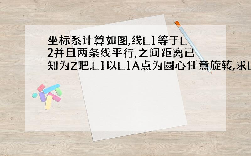 坐标系计算如图,线L1等于L2并且两条线平行,之间距离已知为Z吧.L1以L1A点为圆心任意旋转,求L2A和L2B的坐标.