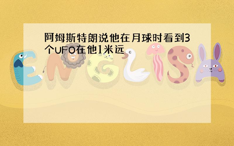 阿姆斯特朗说他在月球时看到3个UFO在他1米远