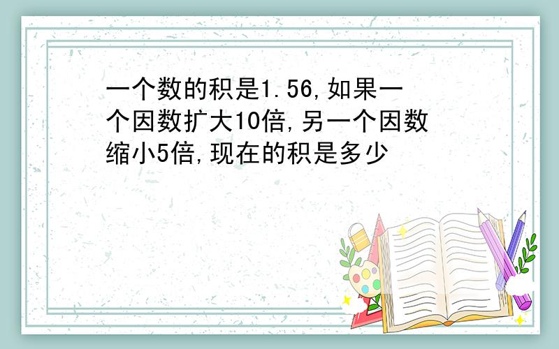 一个数的积是1.56,如果一个因数扩大10倍,另一个因数缩小5倍,现在的积是多少