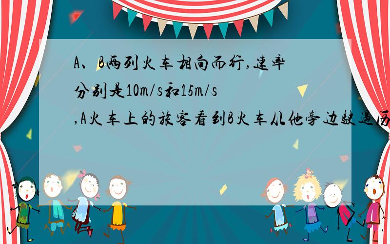 A、B两列火车相向而行,速率分别是10m/s和15m/s,A火车上的旅客看到B火车从他旁边驶过历时6s,若辆车以同样的速