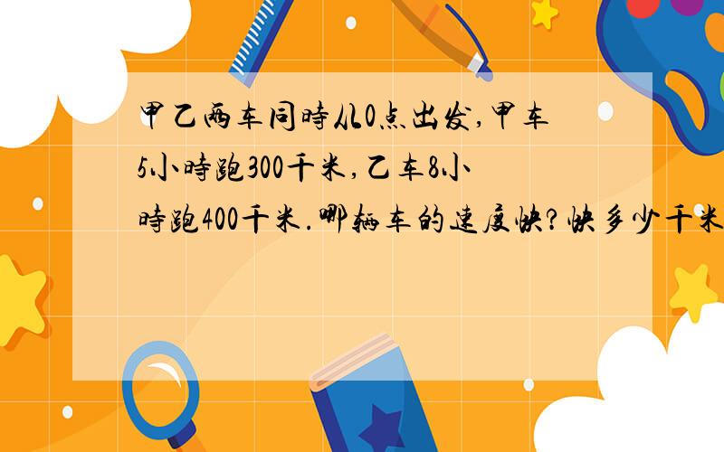 甲乙两车同时从0点出发,甲车5小时跑300千米,乙车8小时跑400千米.哪辆车的速度快?快多少千米?