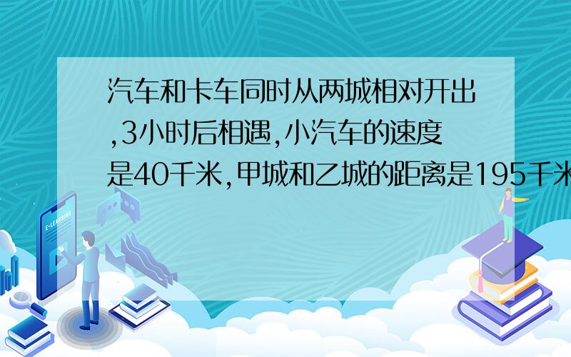 汽车和卡车同时从两城相对开出,3小时后相遇,小汽车的速度是40千米,甲城和乙城的距离是195千米