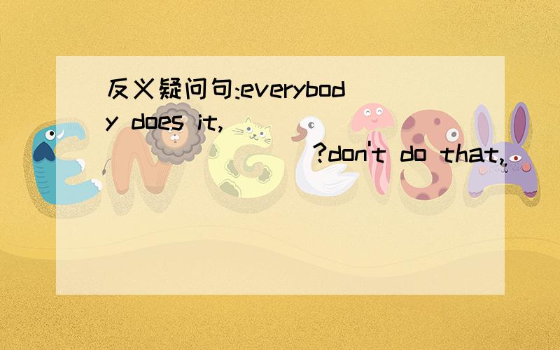 反义疑问句:everybody does it,____________?don't do that,_________