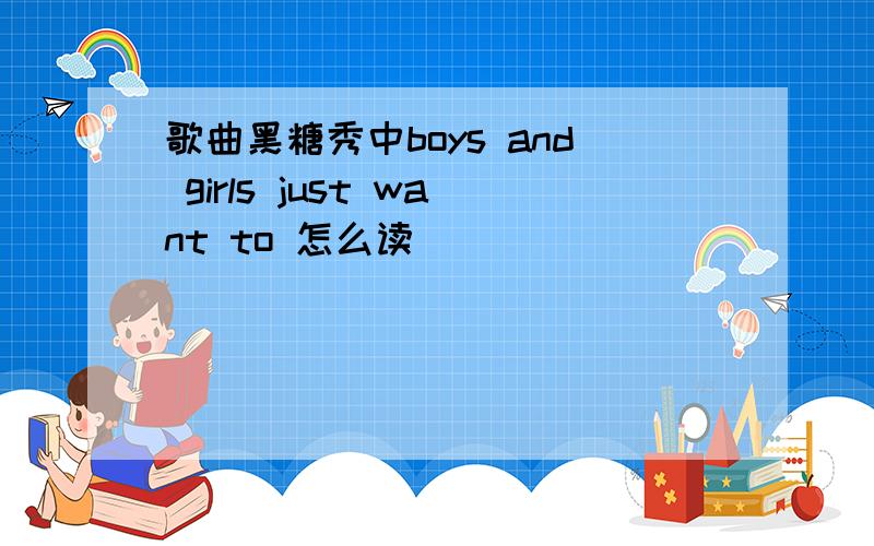 歌曲黑糖秀中boys and girls just want to 怎么读