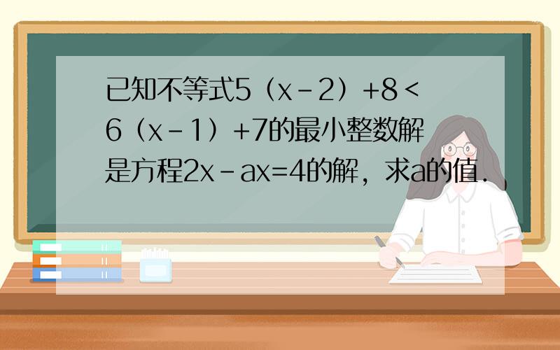 已知不等式5（x-2）+8＜6（x-1）+7的最小整数解是方程2x-ax=4的解，求a的值．