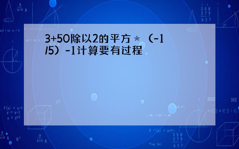 3+50除以2的平方＊（-1/5）-1计算要有过程