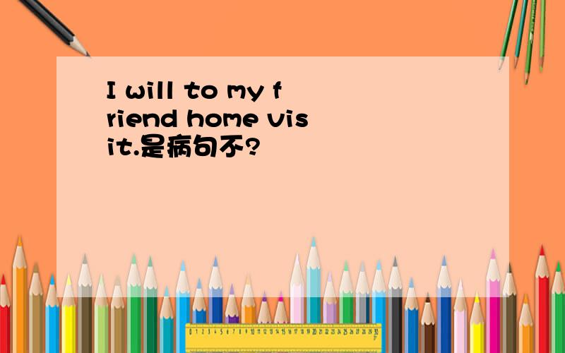 I will to my friend home visit.是病句不?