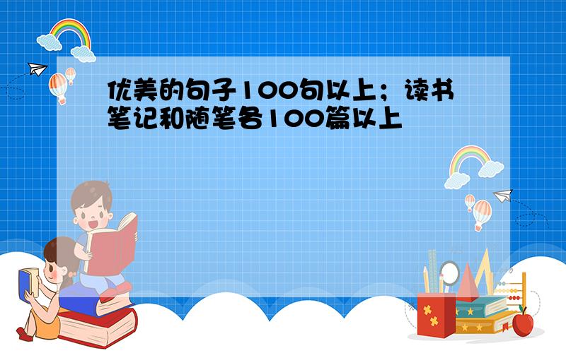 优美的句子100句以上；读书笔记和随笔各100篇以上