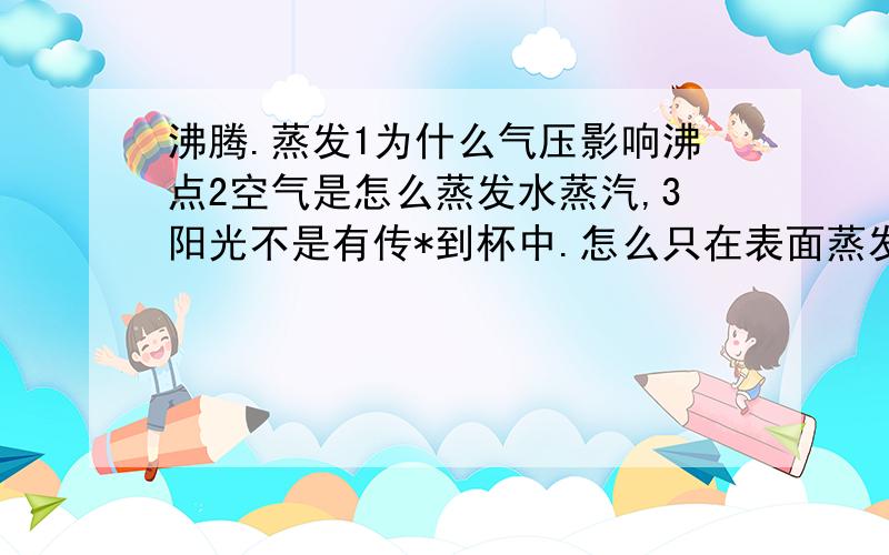 沸腾.蒸发1为什么气压影响沸点2空气是怎么蒸发水蒸汽,3阳光不是有传*到杯中.怎么只在表面蒸发啊对于一个能提出这样问题就