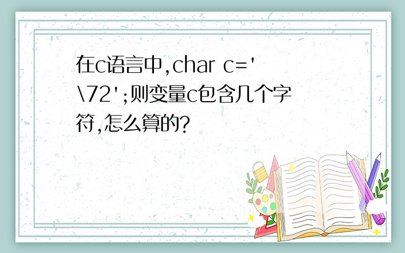 在c语言中,char c='\72';则变量c包含几个字符,怎么算的?