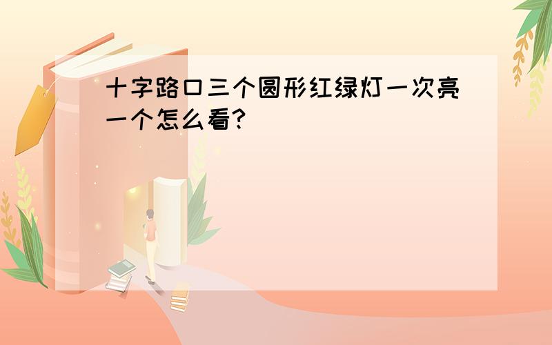 十字路口三个圆形红绿灯一次亮一个怎么看?