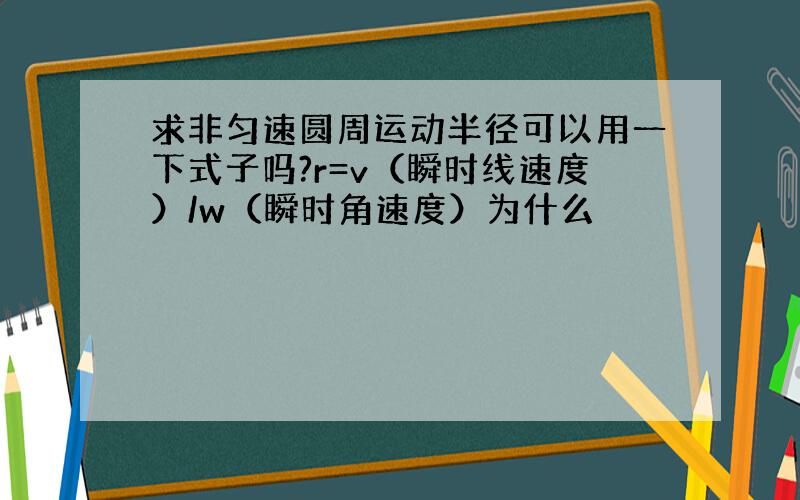 求非匀速圆周运动半径可以用一下式子吗?r=v（瞬时线速度）/w（瞬时角速度）为什么