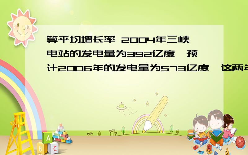 算平均增长率 2004年三峡电站的发电量为392亿度,预计2006年的发电量为573亿度,这两年的发电量年平均增长率相同