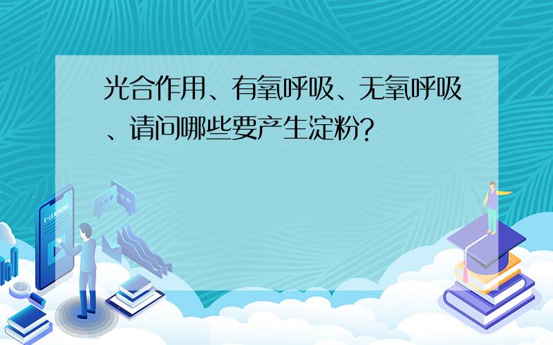 光合作用、有氧呼吸、无氧呼吸、请问哪些要产生淀粉?