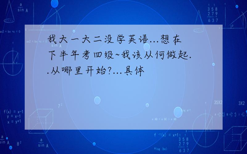 我大一大二没学英语...想在下半年考四级~我该从何做起..从哪里开始?...具体