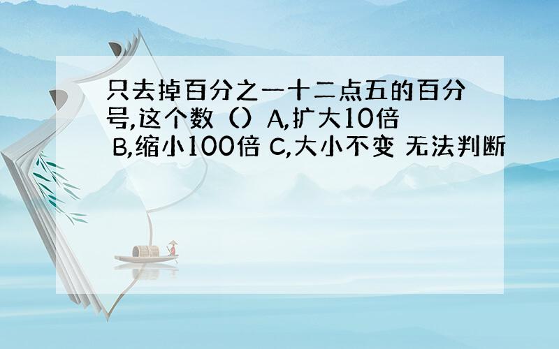 只去掉百分之一十二点五的百分号,这个数（）A,扩大10倍 B,缩小100倍 C,大小不变 无法判断