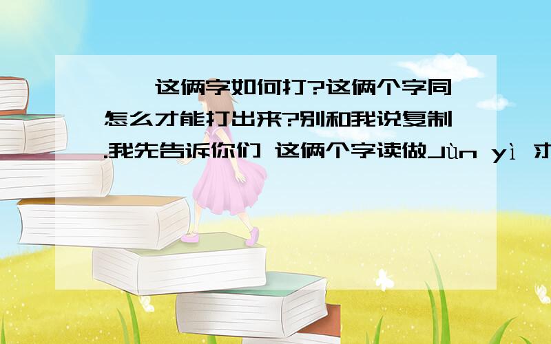 儁乂这俩字如何打?这俩个字同怎么才能打出来?别和我说复制.我先告诉你们 这俩个字读做Jùn yì 求打法