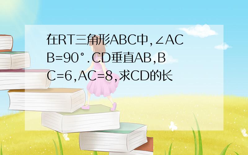 在RT三角形ABC中,∠ACB=90°.CD垂直AB,BC=6,AC=8,求CD的长