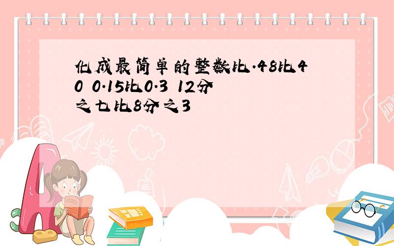 化成最简单的整数比.48比40 0．15比0．3 12分之七比8分之3