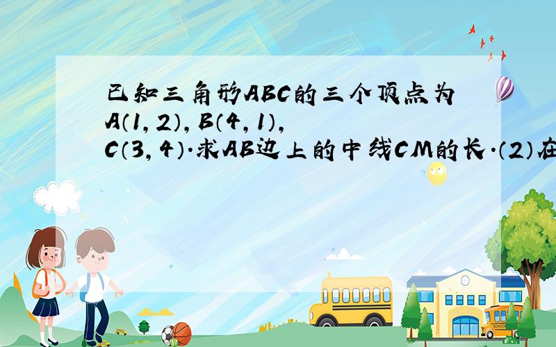 已知三角形ABC的三个顶点为A（1,2）,B（4,1）,C（3,4）.求AB边上的中线CM的长.（2）在AB上取一点P使