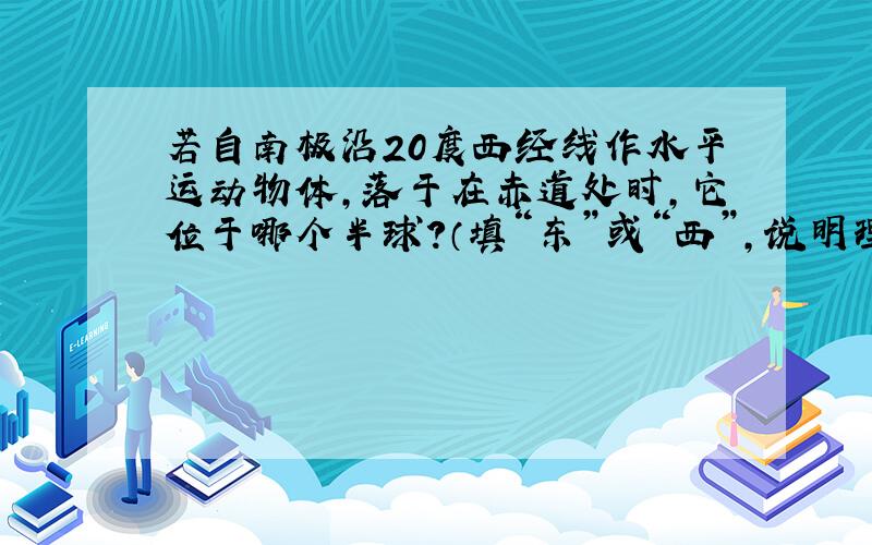 若自南极沿20度西经线作水平运动物体,落于在赤道处时,它位于哪个半球?（填“东”或“西”,说明理由）