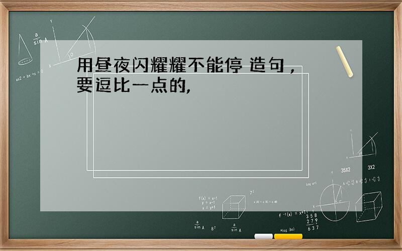 用昼夜闪耀耀不能停 造句 ,要逗比一点的,