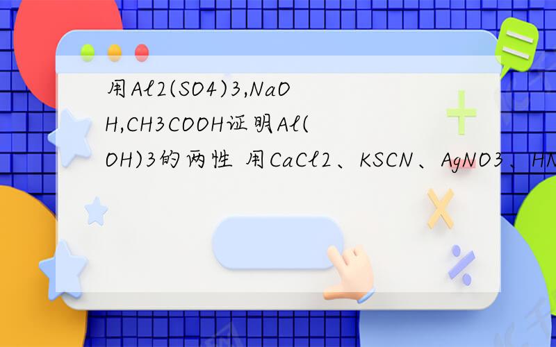 用Al2(SO4)3,NaOH,CH3COOH证明Al(OH)3的两性 用CaCl2、KSCN、AgNO3、HNO3证明