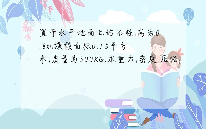 置于水平地面上的石柱,高为0.8m,横截面积0.15平方米,质量为300KG.求重力,密度,压强；