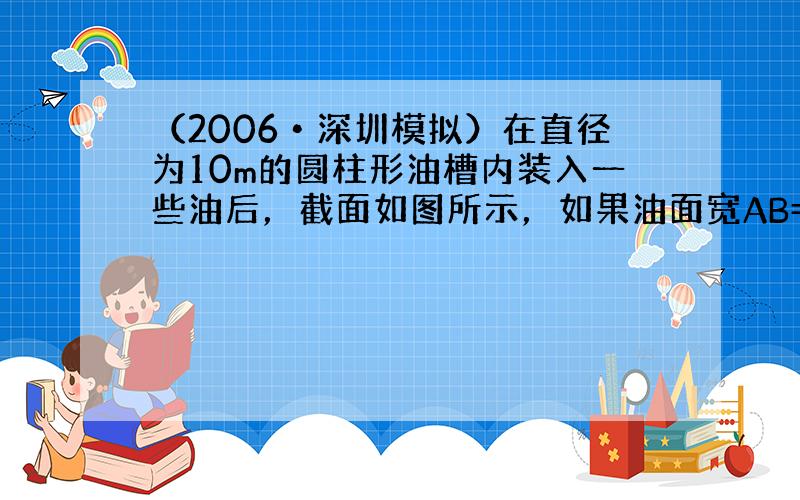 （2006•深圳模拟）在直径为10m的圆柱形油槽内装入一些油后，截面如图所示，如果油面宽AB=8m，那么油的最大深度是_