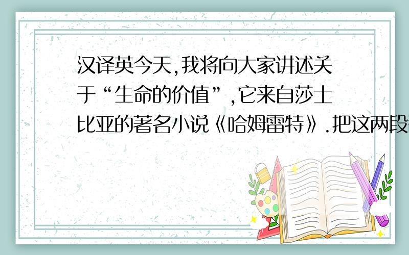 汉译英今天,我将向大家讲述关于“生命的价值”,它来自莎士比亚的著名小说《哈姆雷特》.把这两段翻译成英文~