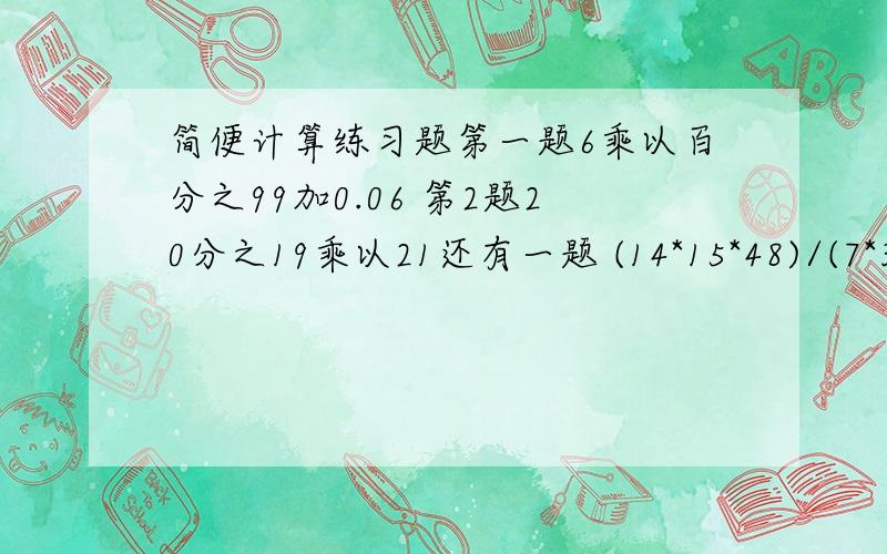 简便计算练习题第一题6乘以百分之99加0.06 第2题20分之19乘以21还有一题 (14*15*48)/(7*3*16