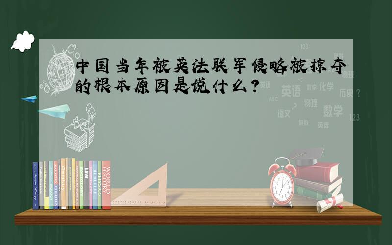 中国当年被英法联军侵略被掠夺的根本原因是说什么?