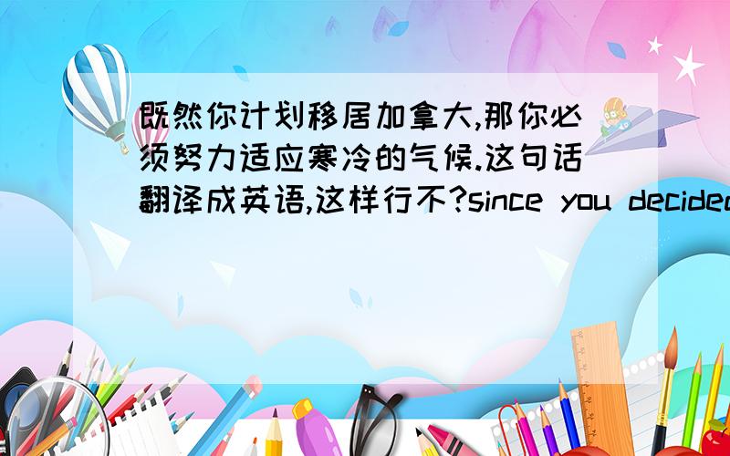 既然你计划移居加拿大,那你必须努力适应寒冷的气候.这句话翻译成英语,这样行不?since you decided to