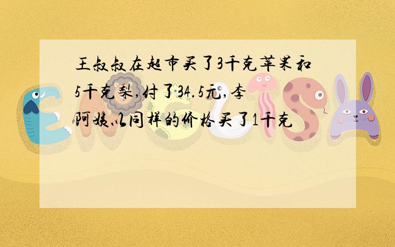 王叔叔在超市买了3千克苹果和5千克梨,付了34.5元,李阿姨以同样的价格买了1千克