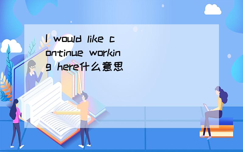 I would like continue working here什么意思