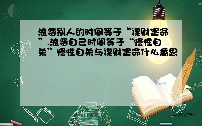 浪费别人的时间等于“谋财害命”.浪费自己时间等于“慢性自杀”慢性自杀与谋财害命什么意思