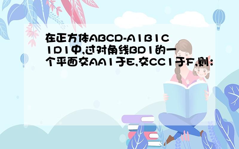 在正方体ABCD-A1B1C1D1中,过对角线BD1的一个平面交AA1于E,交CC1于F,则：