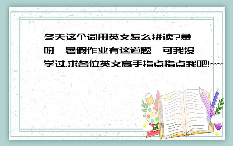 冬天这个词用英文怎么拼读?急呀,暑假作业有这道题,可我没学过.求各位英文高手指点指点我吧!~~