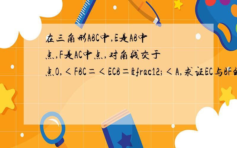 在三角形ABC中,E是AB中点,F是AC中点,对角线交于点O,＜FBC＝＜ECB＝½＜A,求证EC与BF的